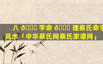 八 🐝 字命 🐒 理蔡氏命学风水「中华蔡氏网蔡氏家谱网」